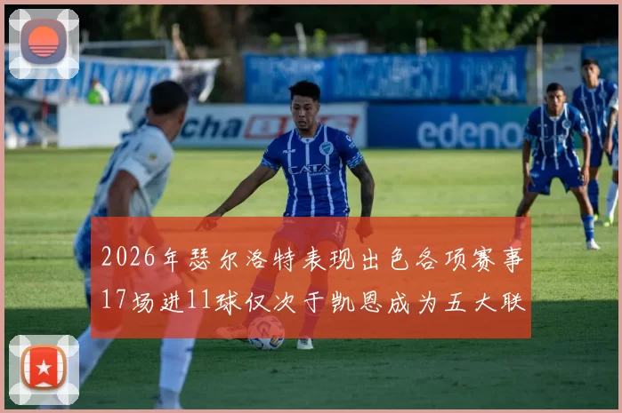 2026年瑟尔洛特表现出色各项赛事17场进11球仅次于凯恩成为五大联赛新星