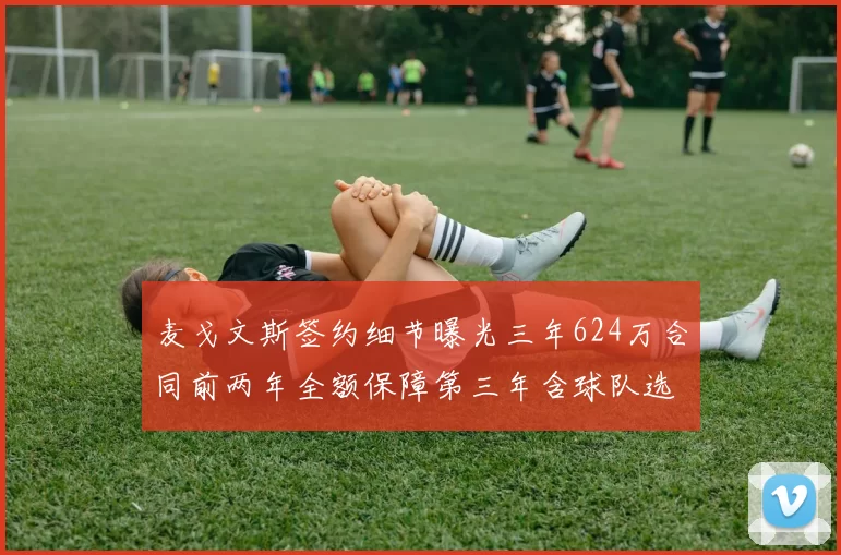 麦戈文斯签约细节曝光三年624万合同前两年全额保障第三年含球队选项