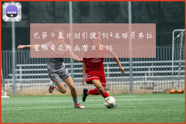 巴萨今夏计划引援3到4名球员弗拉霍维奇在列成潜力目标