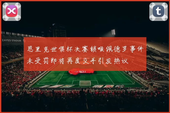 恩里克世俱杯决赛锁喉佩德罗事件未受罚即将再度交手引发热议