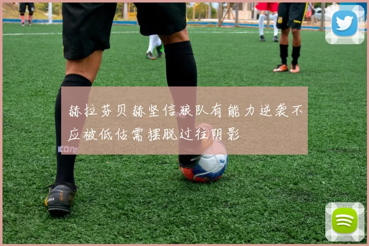 赫拉芬贝赫坚信狼队有能力逆袭不应被低估需摆脱过往阴影