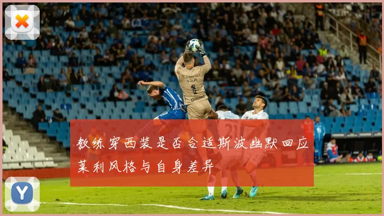教练穿西装是否合适斯波幽默回应莱利风格与自身差异