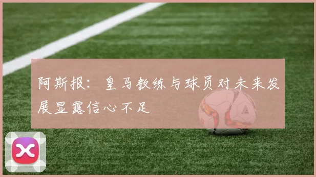 阿斯报：皇马教练与球员对未来发展显露信心不足