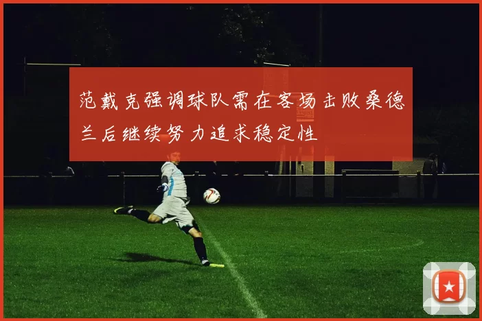范戴克强调球队需在客场击败桑德兰后继续努力追求稳定性