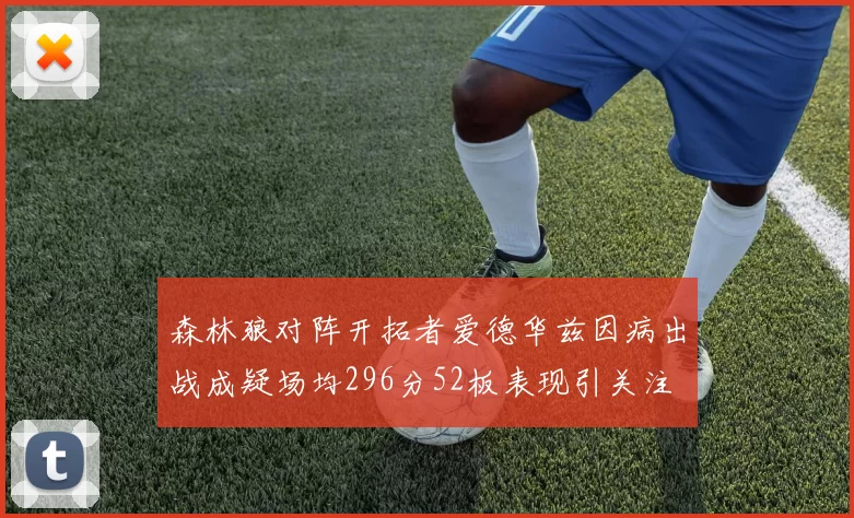 森林狼对阵开拓者爱德华兹因病出战成疑场均296分52板表现引关注