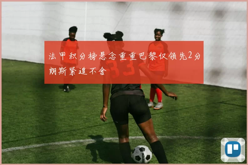 法甲积分榜悬念重重巴黎仅领先2分朗斯紧追不舍