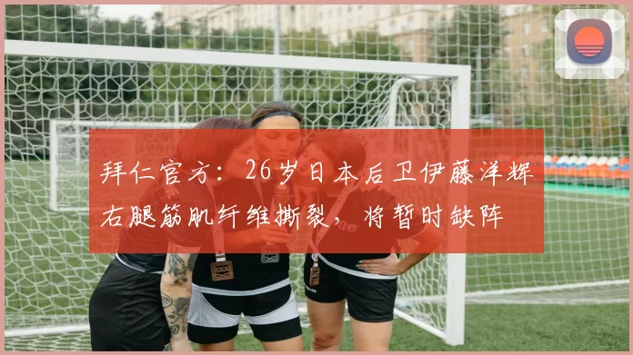 拜仁官方：26岁日本后卫伊藤洋辉右腿筋肌纤维撕裂，将暂时缺阵