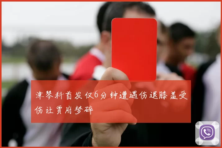 津琴科首发仅6分钟遭遇伤退膝盖受伤让贾府梦碎