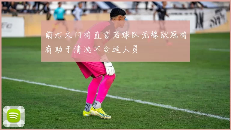 前尤文门将直言若球队无缘欧冠将有助于清洗不合适人员