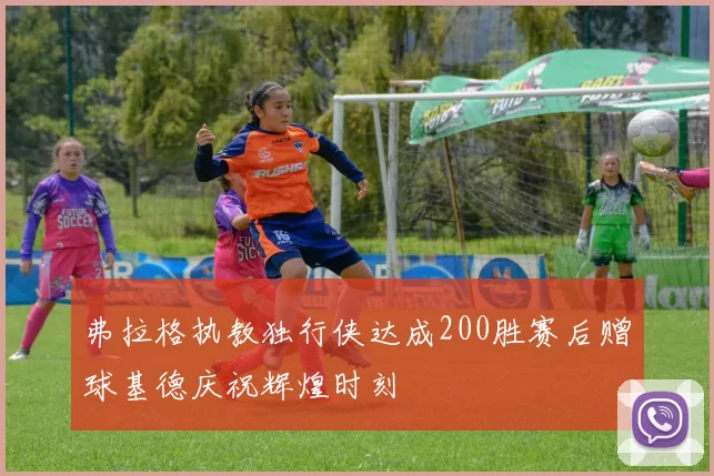 弗拉格执教独行侠达成200胜赛后赠球基德庆祝辉煌时刻