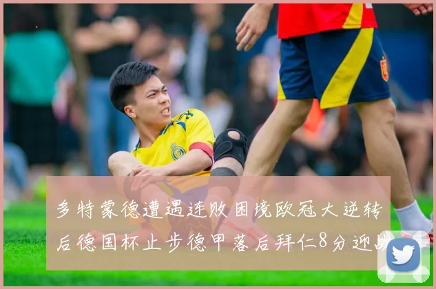 多特蒙德遭遇连败困境欧冠大逆转后德国杯止步德甲落后拜仁8分迎战在即