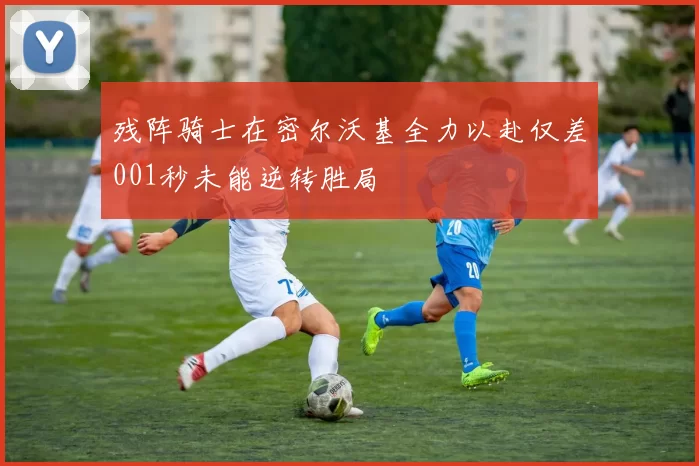 残阵骑士在密尔沃基全力以赴仅差001秒未能逆转胜局