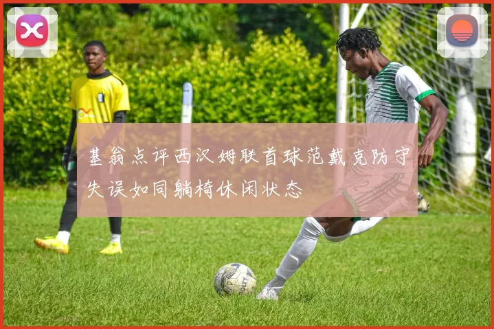 基翁点评西汉姆联首球范戴克防守失误如同躺椅休闲状态