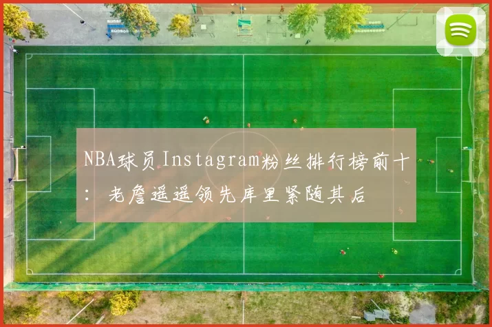 NBA球员Instagram粉丝排行榜前十：老詹遥遥领先库里紧随其后
