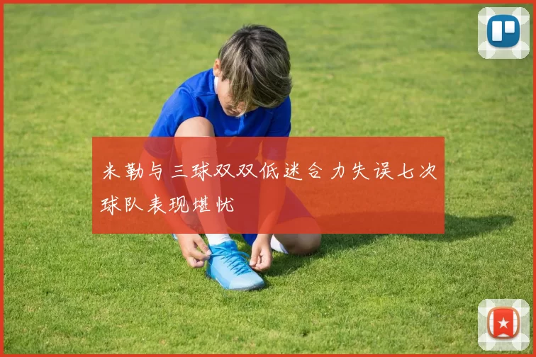 米勒与三球双双低迷合力失误七次球队表现堪忧