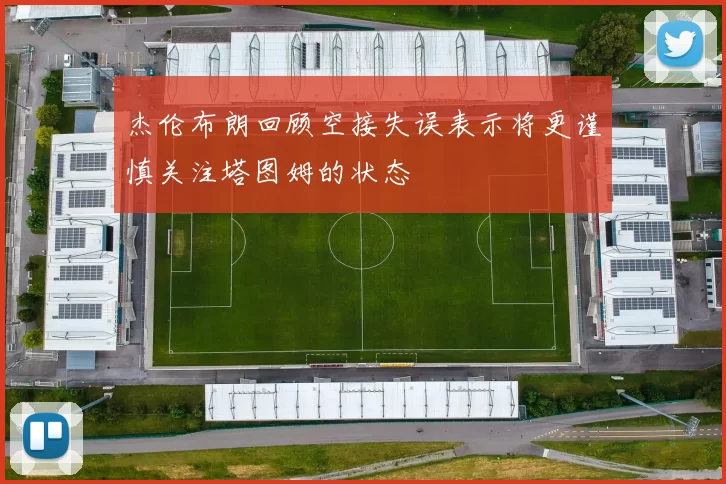 杰伦布朗回顾空接失误表示将更谨慎关注塔图姆的状态