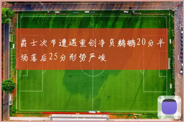爵士次节遭遇重创净负鹈鹕20分半场落后25分形势严峻