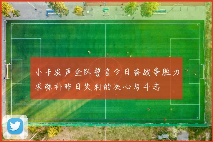 小卡发声全队誓言今日奋战争胜力求弥补昨日失利的决心与斗志