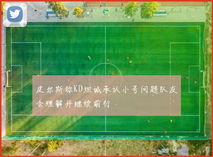 皮尔斯称KD坦诚承认小号问题队友会理解并继续前行