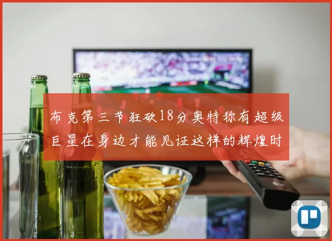 布克第三节狂砍18分奥特称有超级巨星在身边才能见证这样的辉煌时刻