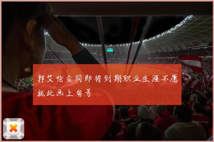 郭艾伦合同即将到期职业生涯不愿就此画上句号