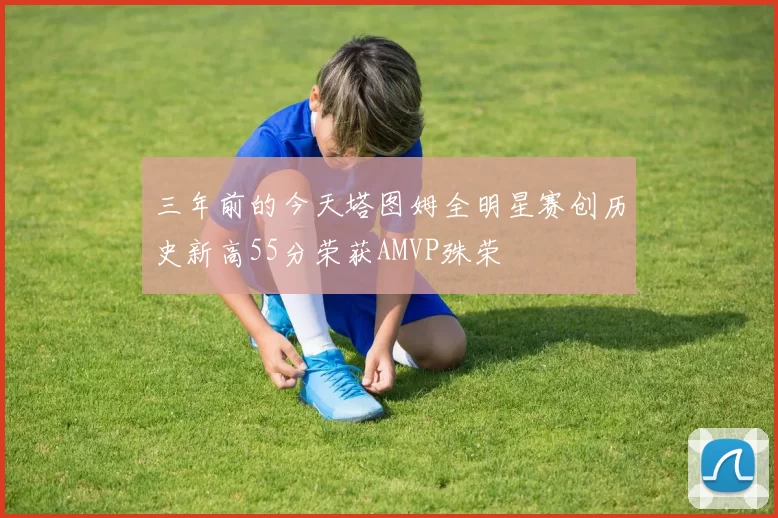 三年前的今天塔图姆全明星赛创历史新高55分荣获AMVP殊荣