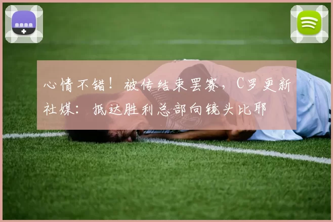 心情不错！被传结束罢赛，C罗更新社媒：抵达胜利总部向镜头比耶