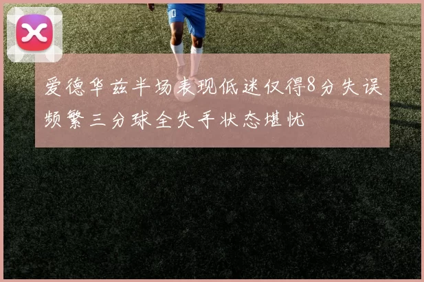 爱德华兹半场表现低迷仅得8分失误频繁三分球全失手状态堪忧