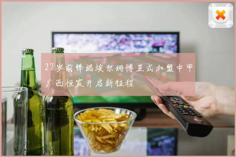 27岁前锋诺埃尔姆博正式加盟中甲广西恒宸开启新征程