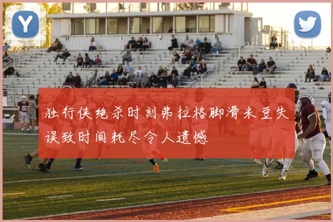 独行侠绝杀时刻弗拉格脚滑米豆失误致时间耗尽令人遗憾