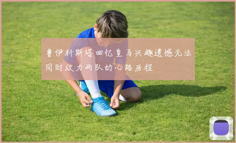 鲁伊科斯塔回忆皇马兴趣遗憾无法同时效力两队的心路历程